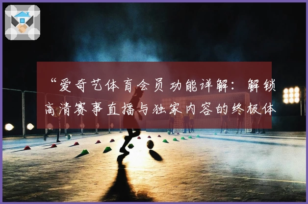 “爱奇艺体育会员功能详解：解锁高清赛事直播与独家内容的终极体验”