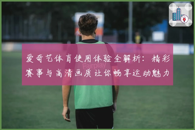 爱奇艺体育使用体验全解析：精彩赛事与高清画质让你畅享运动魅力