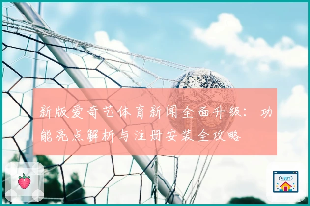 新版爱奇艺体育新闻全面升级：功能亮点解析与注册安装全攻略