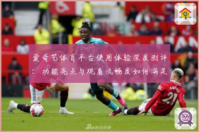 爱奇艺体育平台使用体验深度测评：功能亮点与观看流畅度如何满足用户期待