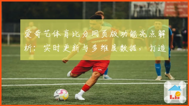 爱奇艺体育比分网页版功能亮点解析：实时更新与多维度数据，打造极致观赛体验