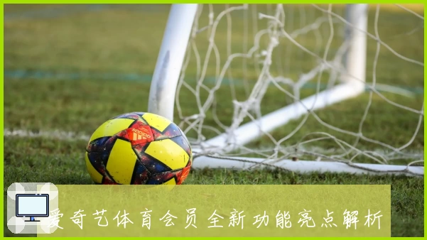 爱奇艺体育会员全新功能亮点解析：专属赛事特权与高清体验一文看懂