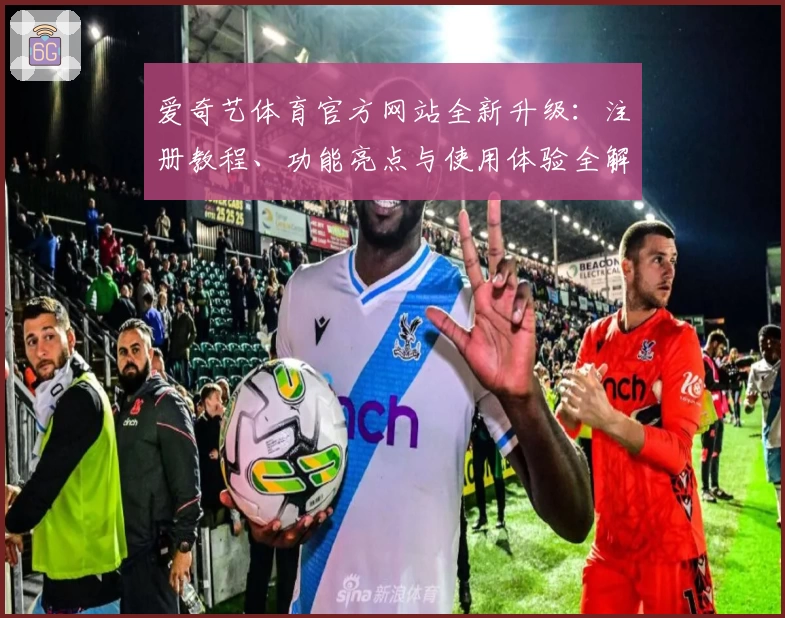 爱奇艺体育官方网站全新升级:注册教程、功能亮点与使用体验全解析
