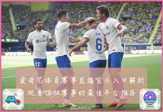 爱奇艺体育赛事直播官方入口解析：观看顶级赛事的最佳平台推荐