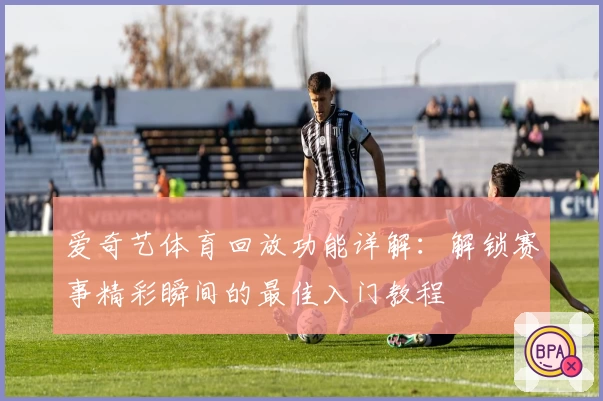 爱奇艺体育回放功能详解：解锁赛事精彩瞬间的最佳入门教程
