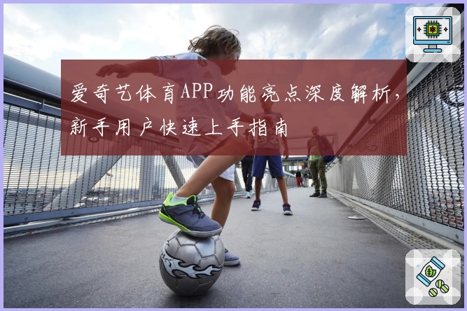 爱奇艺体育APP功能亮点深度解析，新手用户快速上手指南