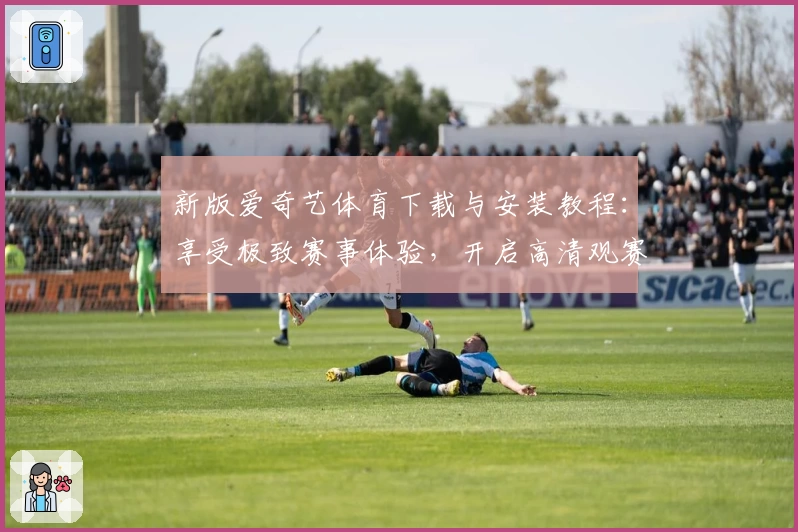 新版爱奇艺体育下载与安装教程:享受极致赛事体验,开启高清观赛新时代