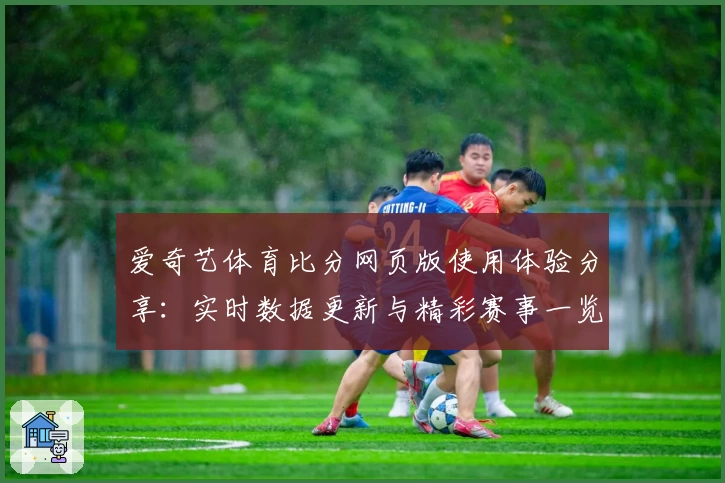 爱奇艺体育比分网页版使用体验分享：实时数据更新与精彩赛事一览