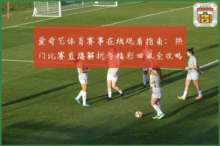 爱奇艺体育赛事在线观看指南：热门比赛直播解析与精彩回放全攻略