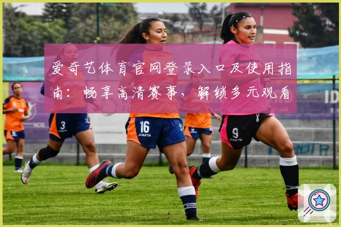 爱奇艺体育官网登录入口及使用指南：畅享高清赛事，解锁多元观看体验