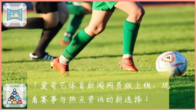 「爱奇艺体育新闻网页版上线，观看赛事与热点资讯的新选择」