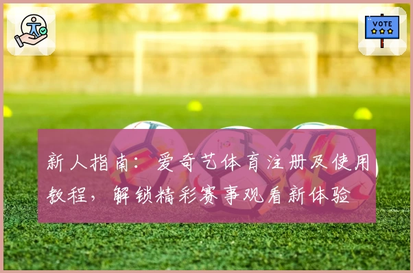 新人指南：爱奇艺体育注册及使用教程，解锁精彩赛事观看新体验