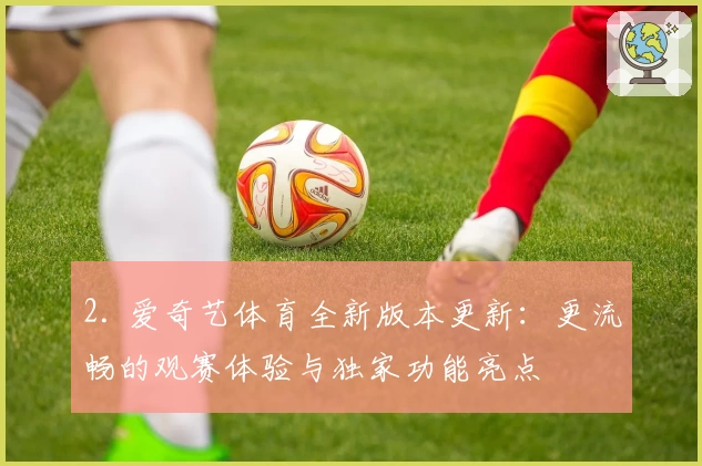 2. 爱奇艺体育全新版本更新:更流畅的观赛体验与独家功能亮点