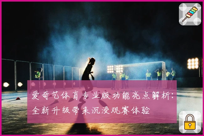 爱奇艺体育专业版功能亮点解析：全新升级带来沉浸观赛体验