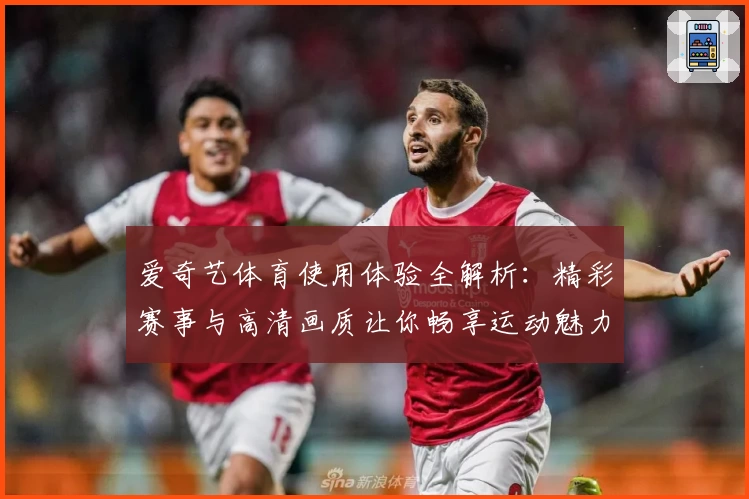 爱奇艺体育使用体验全解析:精彩赛事与高清画质让你畅享运动魅力