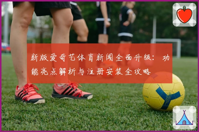 新版爱奇艺体育新闻全面升级：功能亮点解析与注册安装全攻略