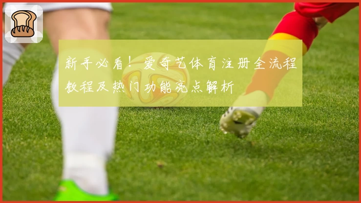 新手必看！爱奇艺体育注册全流程教程及热门功能亮点解析