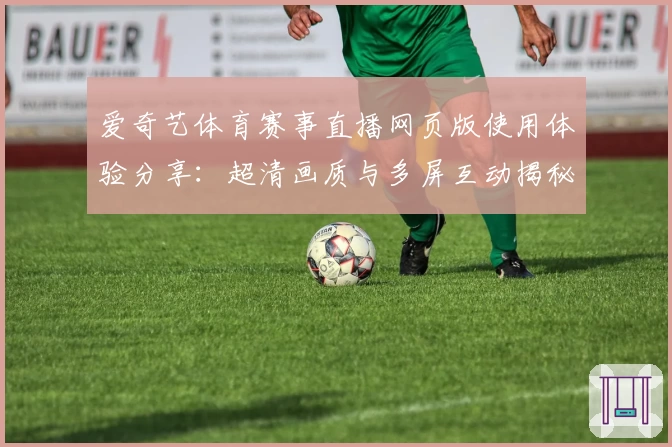 爱奇艺体育赛事直播网页版使用体验分享:超清画质与多屏互动揭秘