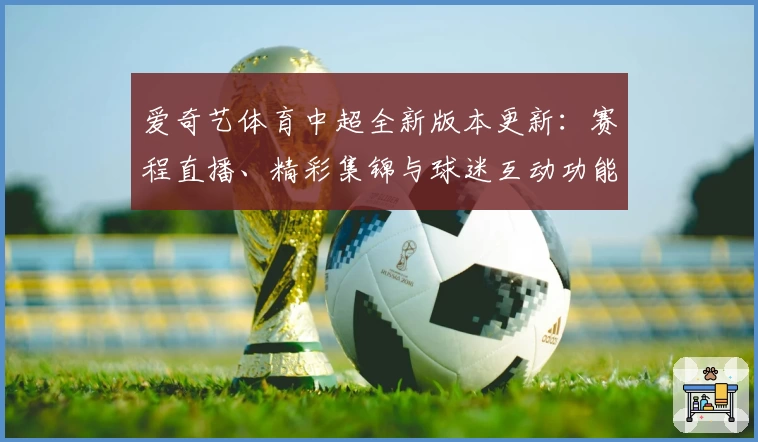 爱奇艺体育中超全新版本更新：赛程直播、精彩集锦与球迷互动功能全面升级