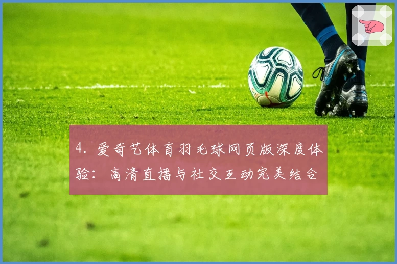 4. 爱奇艺体育羽毛球网页版深度体验:高清直播与社交互动完美结合
