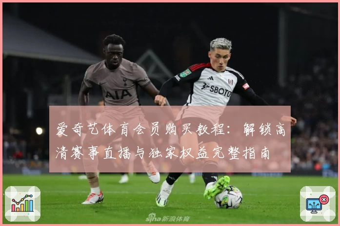 爱奇艺体育会员购买教程：解锁高清赛事直播与独家权益完整指南