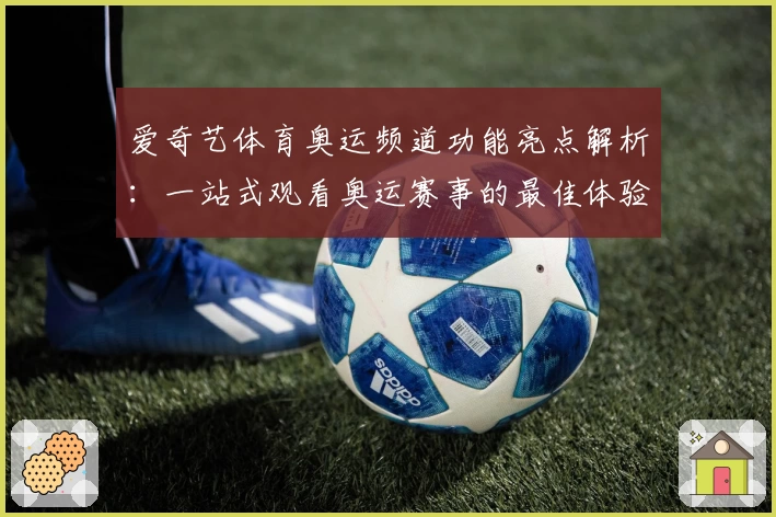爱奇艺体育奥运频道功能亮点解析:一站式观看奥运赛事的最佳体验