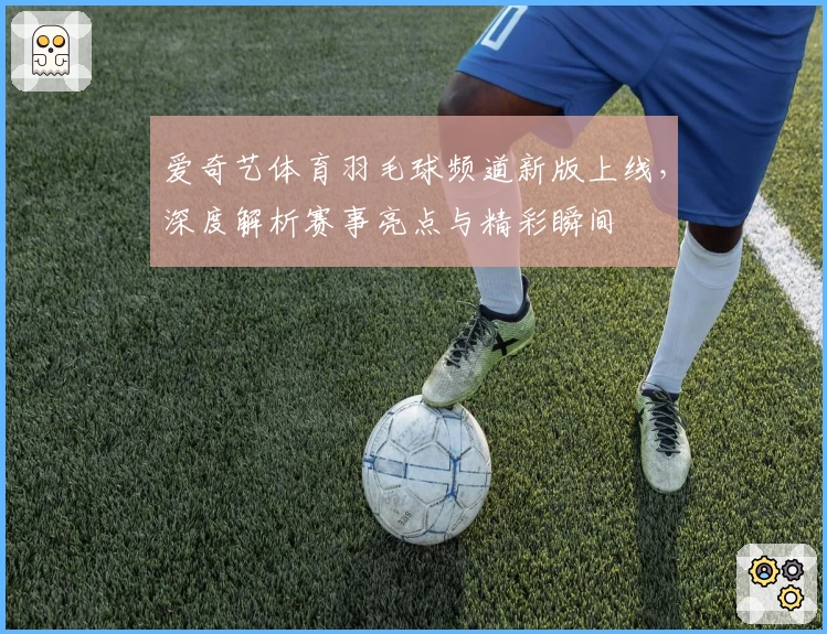 爱奇艺体育羽毛球频道新版上线，深度解析赛事亮点与精彩瞬间