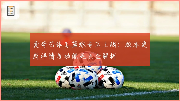 爱奇艺体育篮球专区上线：版本更新详情与功能亮点全解析