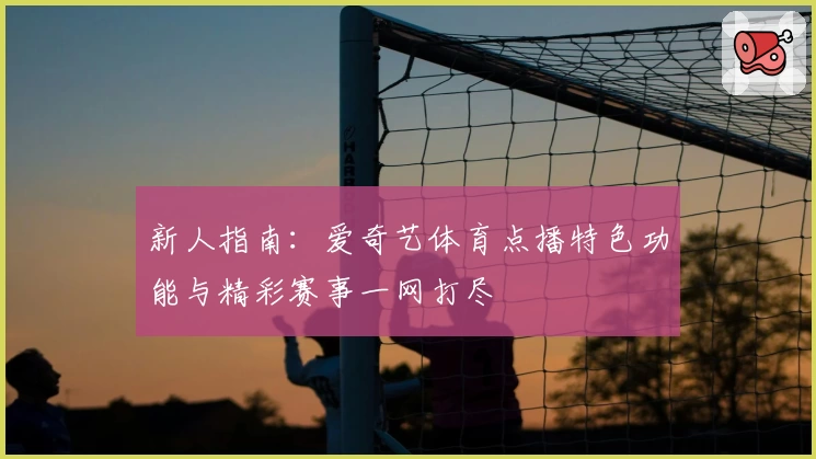 新人指南：爱奇艺体育点播特色功能与精彩赛事一网打尽