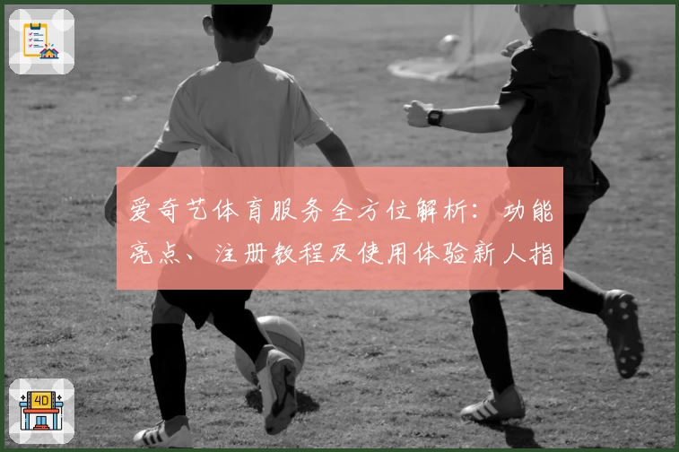 爱奇艺体育服务全方位解析：功能亮点、注册教程及使用体验新人指南