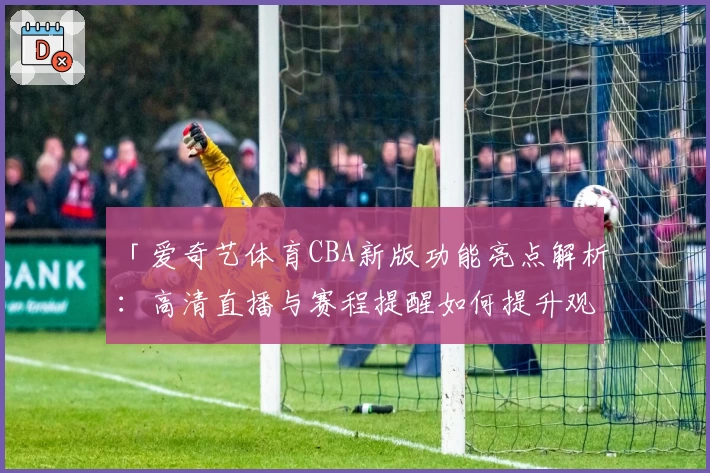 「爱奇艺体育CBA新版功能亮点解析：高清直播与赛程提醒如何提升观赛体验」