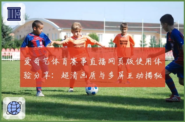 爱奇艺体育赛事直播网页版使用体验分享：超清画质与多屏互动揭秘