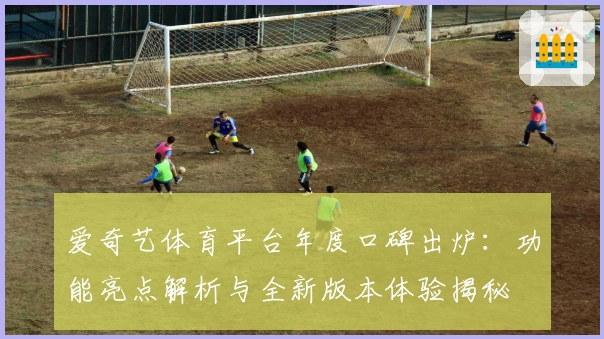 爱奇艺体育平台年度口碑出炉:功能亮点解析与全新版本体验揭秘