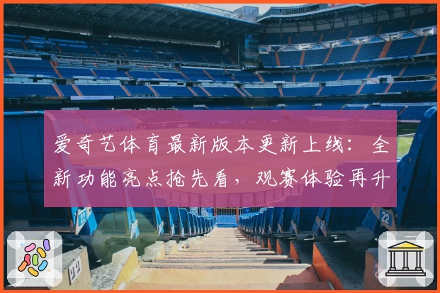 爱奇艺体育最新版本更新上线：全新功能亮点抢先看，观赛体验再升级！