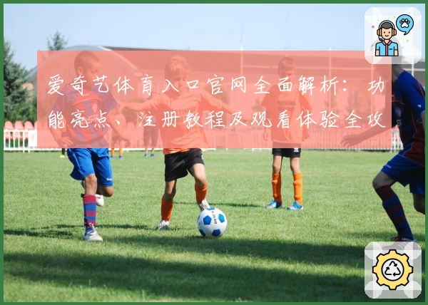 爱奇艺体育入口官网全面解析：功能亮点、注册教程及观看体验全攻略