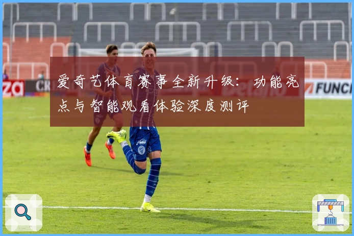 爱奇艺体育赛事全新升级：功能亮点与智能观看体验深度测评