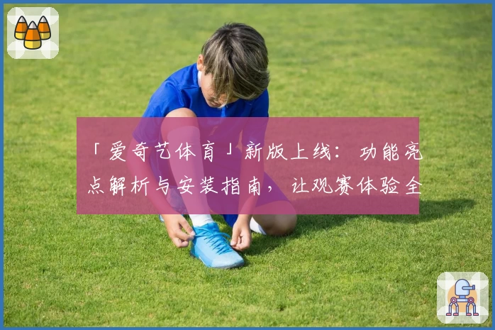 「爱奇艺体育」新版上线：功能亮点解析与安装指南，让观赛体验全面升级