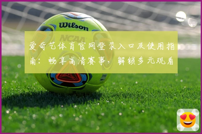 爱奇艺体育官网登录入口及使用指南：畅享高清赛事，解锁多元观看体验