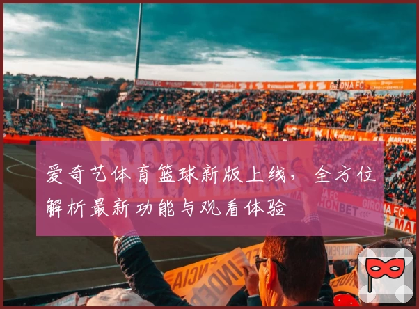 爱奇艺体育篮球新版上线，全方位解析最新功能与观看体验