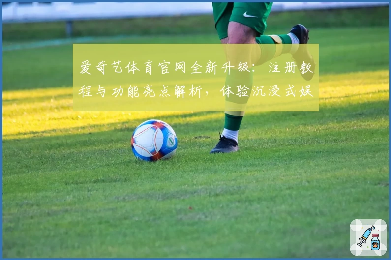 爱奇艺体育官网全新升级：注册教程与功能亮点解析，体验沉浸式娱乐新时代