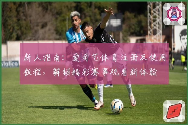 新人指南：爱奇艺体育注册及使用教程，解锁精彩赛事观看新体验