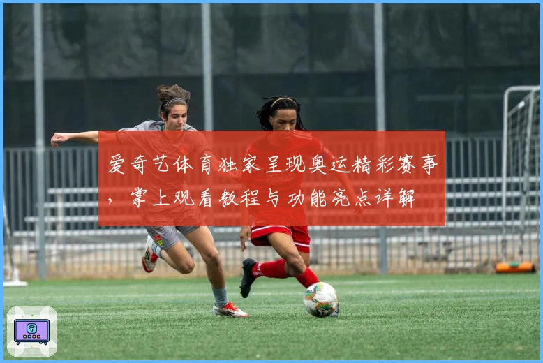 爱奇艺体育独家呈现奥运精彩赛事，掌上观看教程与功能亮点详解