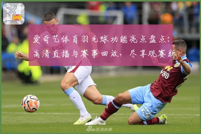 爱奇艺体育羽毛球功能亮点盘点：高清直播与赛事回放，尽享观赛新体验