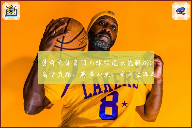 爱奇艺体育羽毛球频道功能解析：高清直播、赛事回放，全方位满足羽球爱好者需求