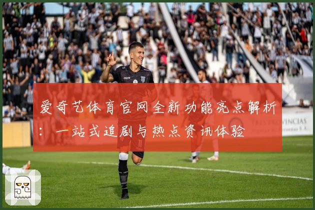 爱奇艺体育官网全新功能亮点解析：一站式追剧与热点资讯体验