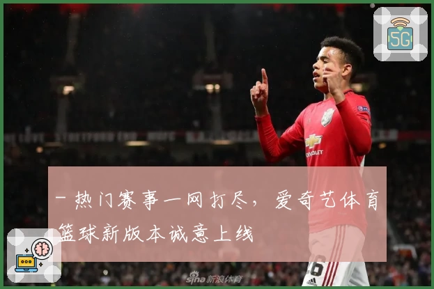 - 热门赛事一网打尽，爱奇艺体育篮球新版本诚意上线