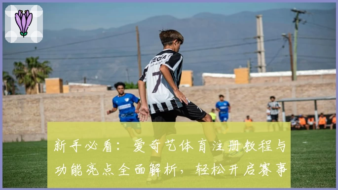 新手必看：爱奇艺体育注册教程与功能亮点全面解析，轻松开启赛事精彩之旅