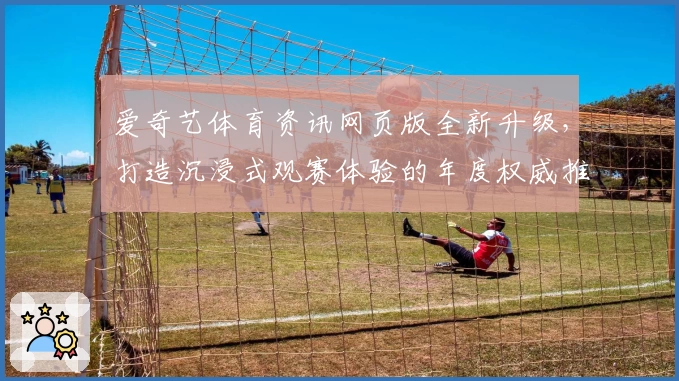 爱奇艺体育资讯网页版全新升级，打造沉浸式观赛体验的年度权威推荐