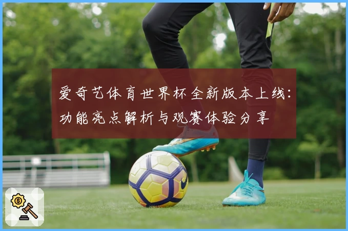 爱奇艺体育世界杯全新版本上线：功能亮点解析与观赛体验分享