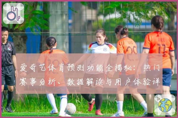 爱奇艺体育预测功能全揭秘：热门赛事分析、数据解读与用户体验详评